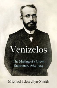 Title: Venizelos: The Making of a Greek Statesman 1864-1914, Author: Michael Llewellyn-Smith