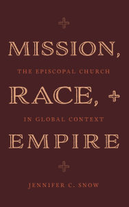 Title: Mission, Race, and Empire: The Episcopal Church in Global Context, Author: Jennifer C. Snow