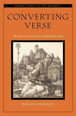 Converting Verse: The Poetics of Asceticism Late Roman Gaul