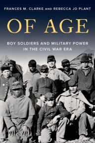 Title: Of Age: Boy Soldiers and Military Power in the Civil War Era, Author: Frances M. Clarke