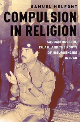 Compulsion Religion: Saddam Hussein, Islam, and the Roots of Insurgencies Iraq