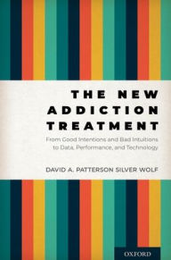 Title: The New Addiction Treatment: From Good Intentions and Bad Intuitions to Data, Performance, and Technology, Author: David A. Patterson Silver Wolf