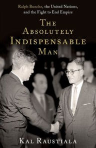 Title: The Absolutely Indispensable Man: Ralph Bunche, the United Nations, and the Fight to End Empire, Author: Kal Raustiala