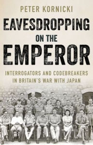 Title: Eavesdropping on the Emperor: Interrogators and Codebreakers in Britain's War With Japan, Author: Peter Kornicki