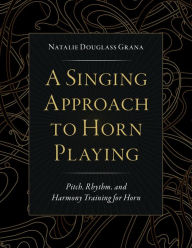 Title: A Singing Approach to Horn Playing: Pitch, Rhythm, and Harmony Training for Horn, Author: Natalie Douglass Grana