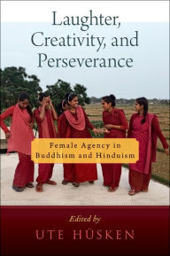 Title: Laughter, Creativity, and Perseverance: Female Agency in Buddhism and Hinduism, Author: Ute Hüsken