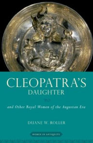 Title: Cleopatra's Daughter: and Other Royal Women of the Augustan Era, Author: Duane W. Roller