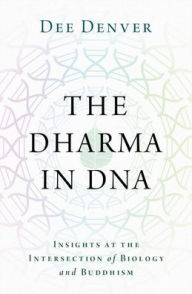 Title: The Dharma in DNA: Insights at the Intersection of Biology and Buddhism, Author: Dee Denver