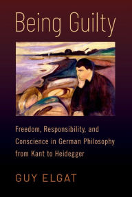 Title: Being Guilty: Freedom, Responsibility, and Conscience in German Philosophy from Kant to Heidegger, Author: Guy Elgat