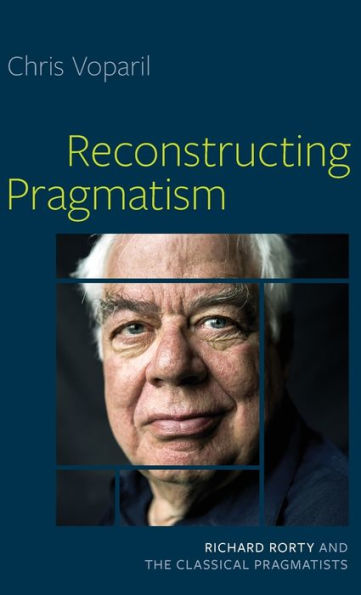 Reconstructing Pragmatism: Richard Rorty and the Classical Pragmatists