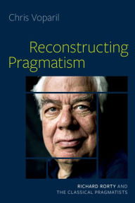 Title: Reconstructing Pragmatism: Richard Rorty and the Classical Pragmatists, Author: Chris Voparil