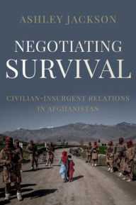 Title: Negotiating Survival: Civilian - Insurgent Relations in Afghanistan, Author: Ashley Jackson