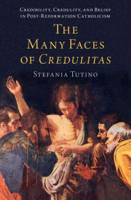 Title: The Many Faces of Credulitas: Credibility, Credulity, and Belief in Post-Reformation Catholicism, Author: Stefania Tutino