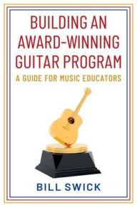 Title: Building an Award-Winning Guitar Program: A Guide for Music Educators, Author: Bill Swick