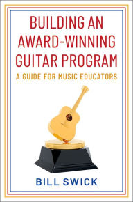 Title: Building an Award-Winning Guitar Program: A Guide for Music Educators, Author: Bill Swick