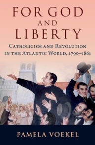 Title: For God and Liberty: Catholicism and Revolution in the Atlantic World, 1790-1861, Author: Pamela Voekel