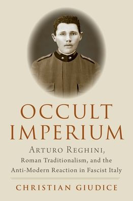 Occult Imperium: Arturo Reghini, Roman Traditionalism, and the Anti-Modern Reaction Fascist Italy