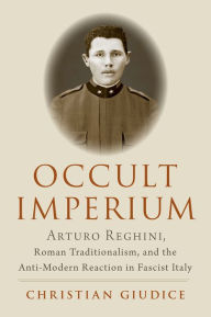 Title: Occult Imperium: Arturo Reghini, Roman Traditionalism, and the Anti-Modern Reaction in Fascist Italy, Author: Christian Giudice