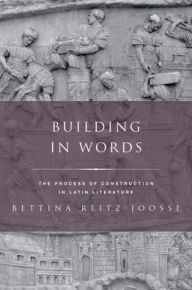 Title: Building in Words: Representations of the Process of Construction in Latin Literature, Author: Bettina Reitz-Joosse