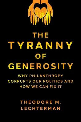 The Tyranny of Generosity: Why Philanthropy Corrupts Our Politics and How We Can Fix It