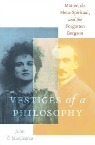 Title: Vestiges of a Philosophy: Matter, the Meta-Spiritual, and the Forgotten Bergson, Author: John ï Maoilearca