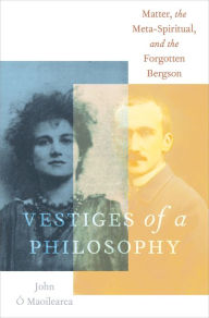 Title: Vestiges of a Philosophy: Matter, the Meta-Spiritual, and the Forgotten Bergson, Author: John Ó Maoilearca