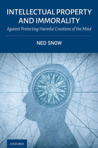 Title: Intellectual Property and Immorality: Against Protecting Harmful Creations of the Mind, Author: Ned Snow