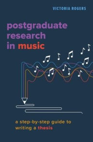 Title: Postgraduate Research in Music: A Step-by-Step Guide to Writing a Thesis, Author: Victoria Rogers