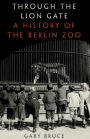 Through the Lion Gate: A History of the Berlin Zoo