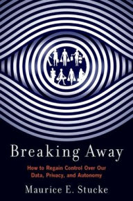 Title: Breaking Away: How to Regain Control Over Our Data, Privacy, and Autonomy, Author: Maurice E. Stucke
