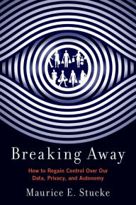 Title: Breaking Away: How to Regain Control Over Our Data, Privacy, and Autonomy, Author: Maurice E. Stucke