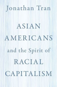 Title: Asian Americans and the Spirit of Racial Capitalism, Author: Jonathan Tran