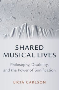 Title: Shared Musical Lives: Philosophy, Disability, and the Power of Sonification, Author: Licia Carlson