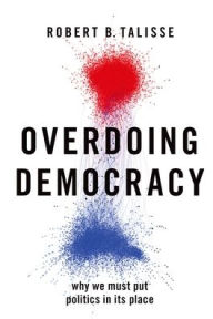 Title: Overdoing Democracy: Why We Must Put Politics in its Place, Author: Robert B. Talisse