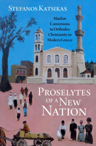 Title: Proselytes of a New Nation: Muslim Conversions to Orthodox Christianity in Modern Greece, Author: Stefanos Katsikas