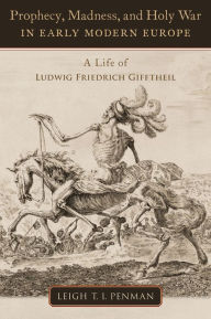 Title: Prophecy, Madness, and Holy War in Early Modern Europe: A Life of Ludwig Friedrich Gifftheil, Author: Leigh T.I. Penman