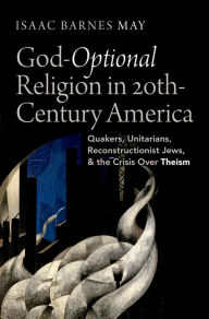 Title: God-Optional Religion in Twentieth-Century America: Quakers, Unitarians, Reconstructionist Jews, and the Crisis Over Theism, Author: Isaac Barnes May