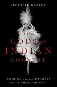 Title: The Gods of Indian Country: Religion and the Struggle for the American West, Author: Jennifer Graber