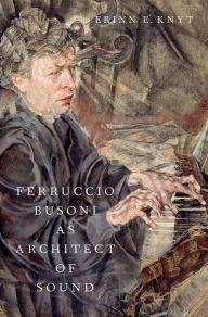 Title: Ferruccio Busoni as Architect of Sound, Author: Erinn E. Knyt