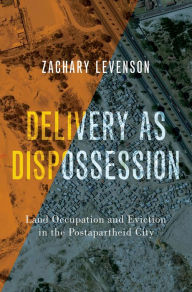 Title: Delivery as Dispossession: Land Occupation and Eviction in the Postapartheid City, Author: Zachary Levenson