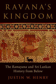 Title: Ravana's Kingdom: The Ramayana and Sri Lankan History from Below, Author: Justin W. Henry