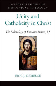 Title: Unity and Catholicity in Christ: The Ecclesiology of Francisco Suarez, S.J., Author: Eric J. DeMeuse