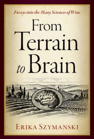 Title: From Terrain to Brain: Forays into the Many Sciences of Wine, Author: Erika Szymanski