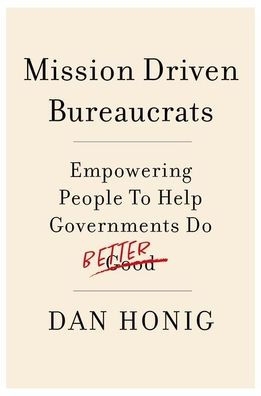 Mission Driven Bureaucrats: Empowering People To Help Government Do Better