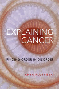 Title: Explaining Cancer: Finding Order in Disorder, Author: Anya Plutynski