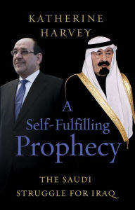 Title: A Self-Fulfilling Prophecy: The Saudi Struggle for Iraq, Author: Katherine Harvey