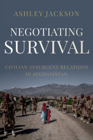 Title: Negotiating Survival: Civilian - Insurgent Relations in Afghanistan, Author: Ashley Jackson