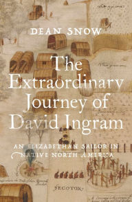 Title: The Extraordinary Journey of David Ingram: An Elizabethan Sailor in Native North America, Author: Dean Snow