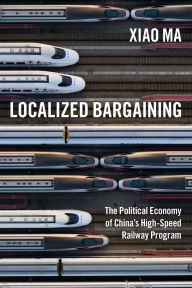 Title: Localized Bargaining: The Political Economy of China's High-Speed Railway Program, Author: Xiao Ma