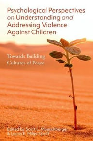Title: Psychological Perspectives on Understanding and Addressing Violence Against Children: Towards Building Cultures of Peace, Author: Scott L. Moeschberger